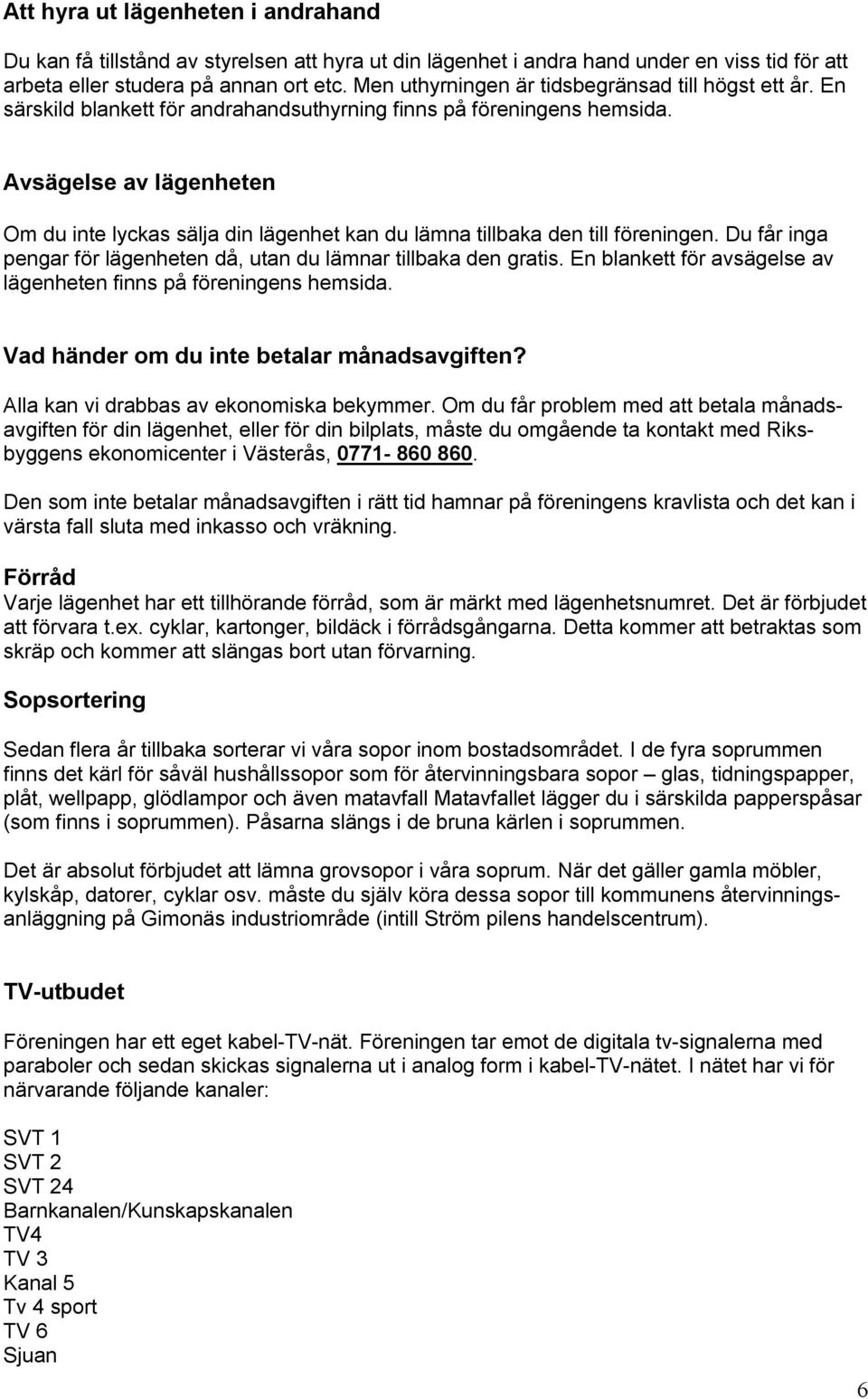 Avsägelse av lägenheten Om du inte lyckas sälja din lägenhet kan du lämna tillbaka den till föreningen. Du får inga pengar för lägenheten då, utan du lämnar tillbaka den gratis.