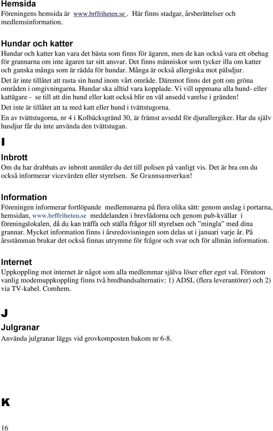 Det finns människor som tycker illa om katter och ganska många som är rädda för hundar. Många är också allergiska mot pälsdjur. Det är inte tillåtet att rasta sin hund inom vårt område.