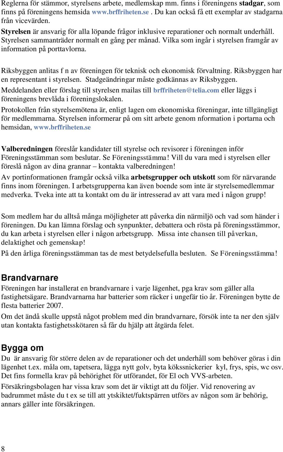 Vilka som ingår i styrelsen framgår av information på porttavlorna. Riksbyggen anlitas f n av föreningen för teknisk och ekonomisk förvaltning. Riksbyggen har en representant i styrelsen.