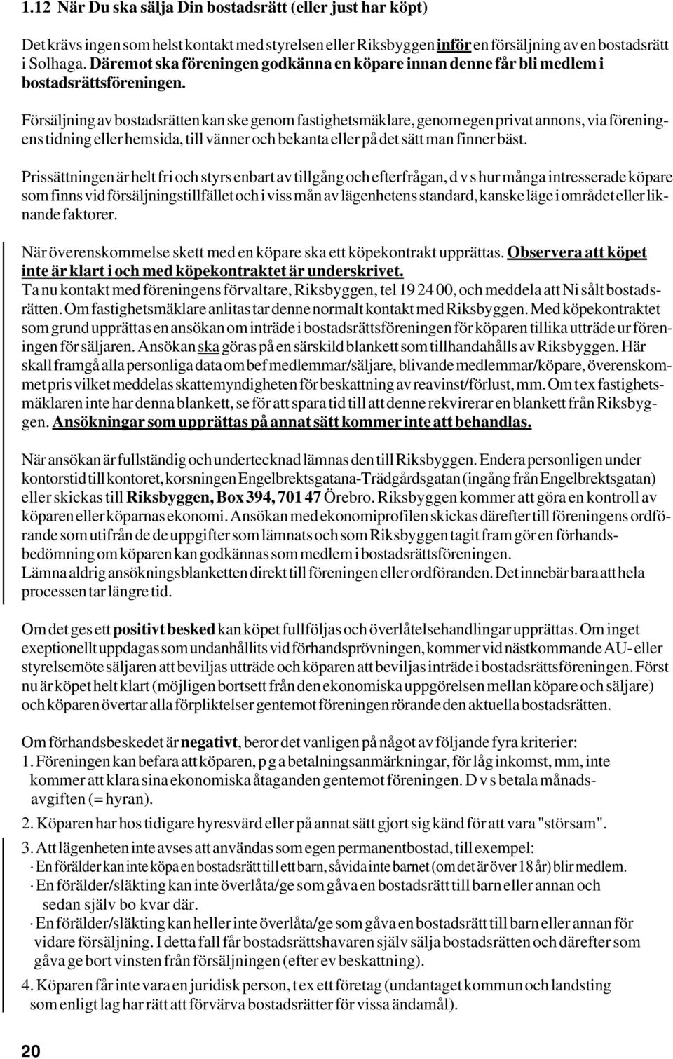 Försäljning av bostadsrätten kan ske genom fastighetsmäklare, genom egen privat annons, via föreningens tidning eller hemsida, till vänner och bekanta eller på det sätt man finner bäst.