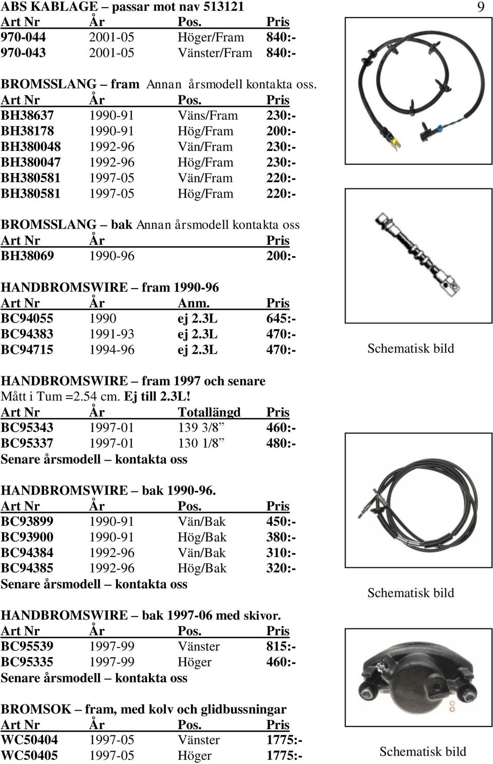 BROMSSLANG bak Annan årsmodell kontakta oss BH38069 1990-96 200:- HANDBROMSWIRE fram 1990-96 BC94055 1990 ej 2.3L 645:- BC94383 1991-93 ej 2.3L 470:- BC94715 1994-96 ej 2.