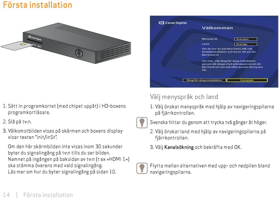 Läs mer om hur du byter signalingång på sidan 10. Välj menyspråk och land 1. Välj önskat menyspråk med hjälp av navigeringspilarna på fjärrkontrollen.