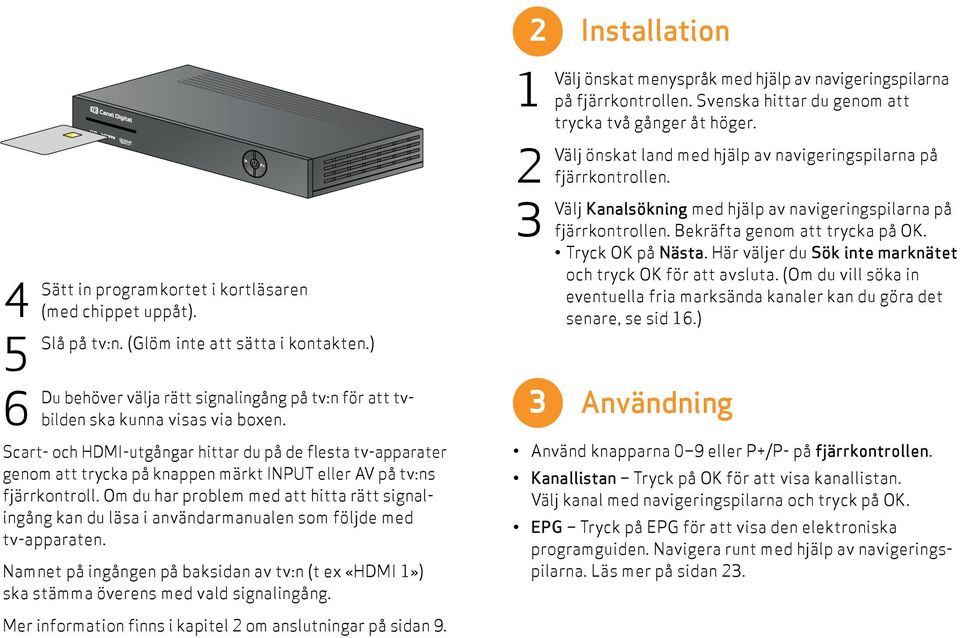 Om du har problem med att hitta rätt signalingång kan du läsa i användarmanualen som följde med tv-apparaten.