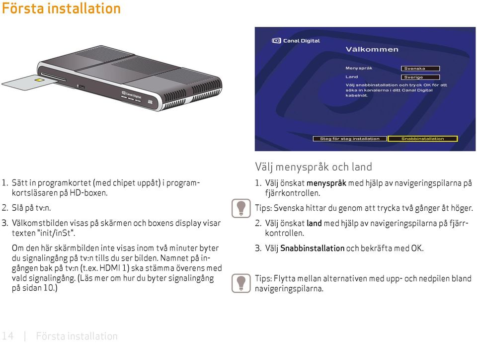 (Läs mer om hur du byter signal ingång på sidan 10.) Välj menyspråk och land 1. Välj önskat menyspråk med hjälp av navigeringspilarna på fjärrkontrollen.