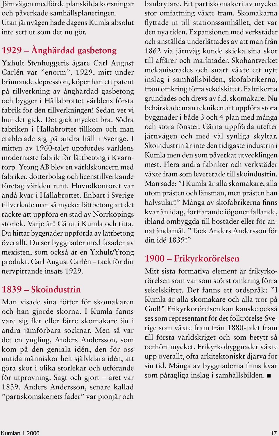 1929, mitt under brinnande depression, köper han ett patent på tillverkning av ånghärdad gasbetong och bygger i Hällabrottet världens första fabrik för den tillverkningen! Sedan vet vi hur det gick.