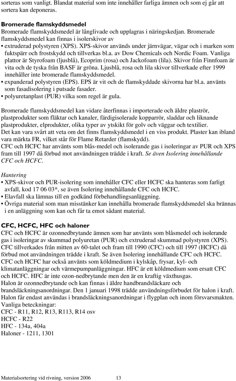 XPS-skivor används under järnvägar, vägar och i marken som fuktspärr och frostskydd och tillverkas bl.a. av Dow Chemicals och Nordic Foam.