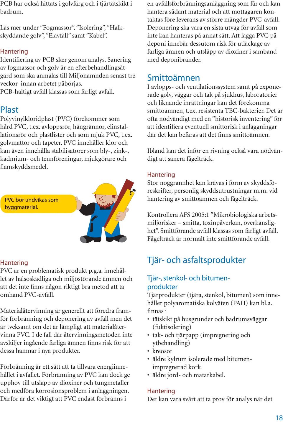 Plast Polyvinylkloridplast (PVC) förekommer som hård PVC, t.ex. avloppsrör, hängrännor, elinstallationsrör och plastlister och som mjuk PVC, t.ex. golvmattor och tapeter.