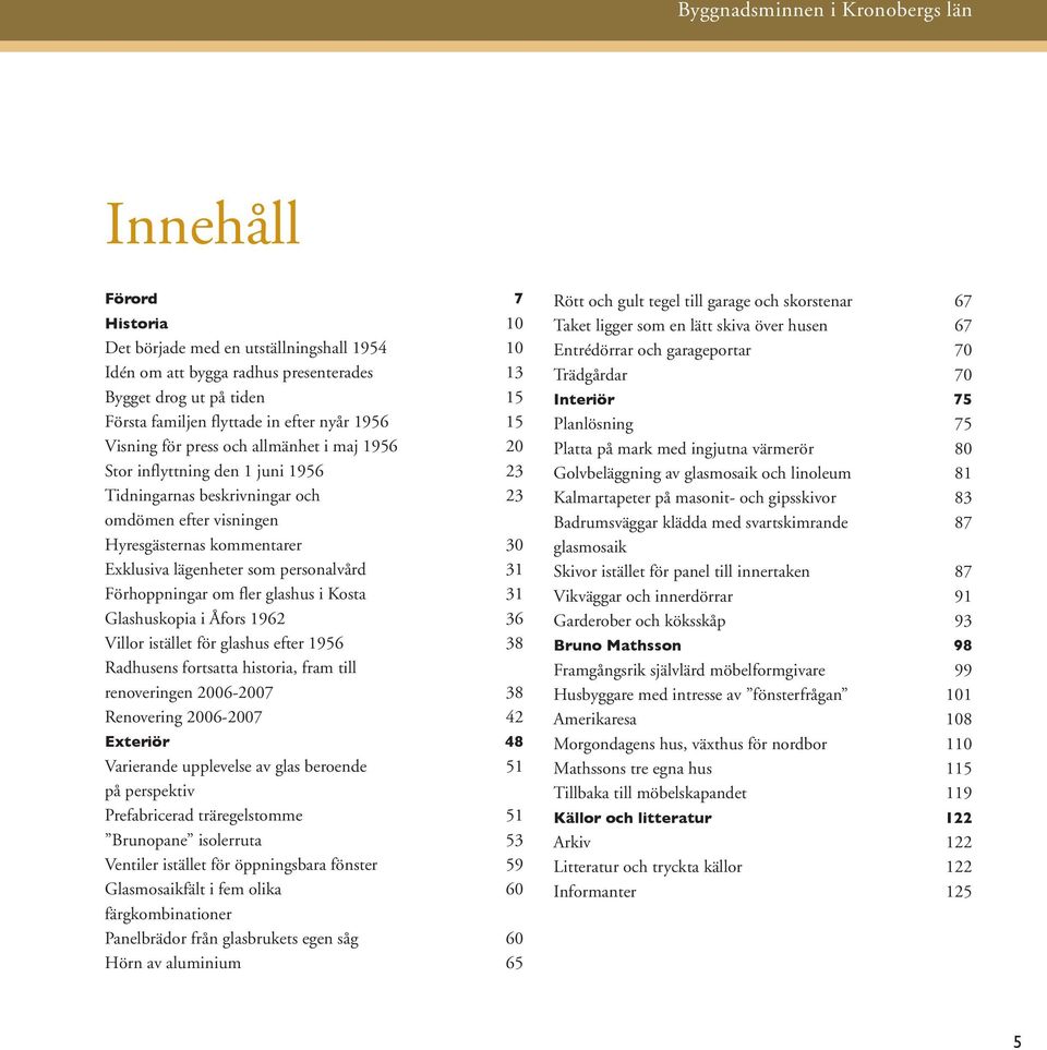 Exklusiva lägenheter som personalvård 31 Förhoppningar om fler glashus i Kosta 31 Glashuskopia i Åfors 1962 36 Villor istället för glashus efter 1956 38 Radhusens fortsatta historia, fram till