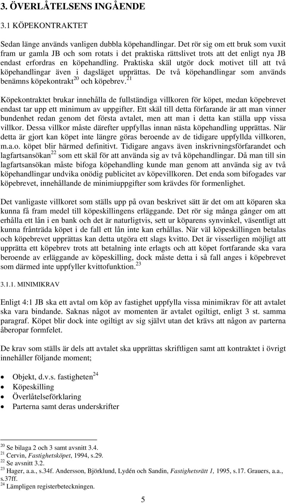 Praktiska skäl utgör dock motivet till att två köpehandlingar även i dagsläget upprättas. De två köpehandlingar som används benämns köpekontrakt 20 och köpebrev.