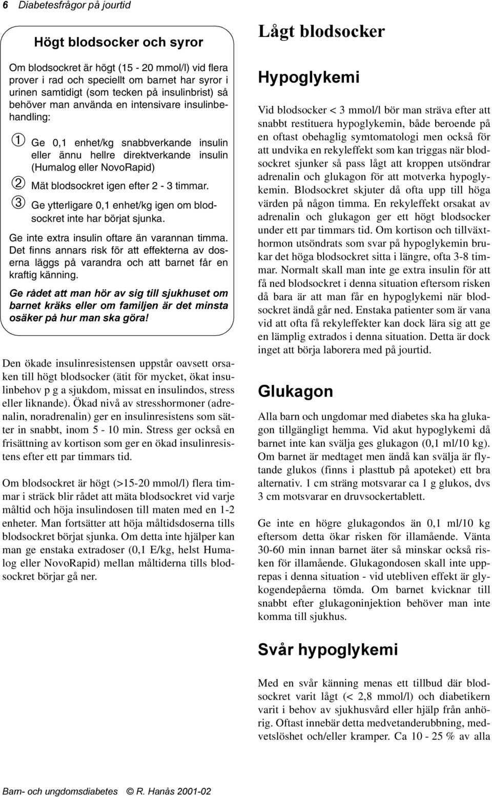 Ge ytterligare 0,1 enhet/kg igen om blodsockret inte har börjat sjunka. Ge inte extra insulin oftare än varannan timma.