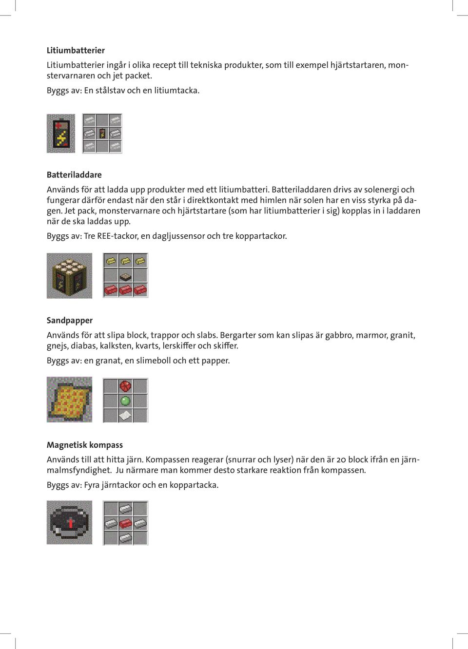 Batteriladdaren drivs av solenergi och fungerar därför endast när den står i direktkontakt med himlen när solen har en viss styrka på dagen.