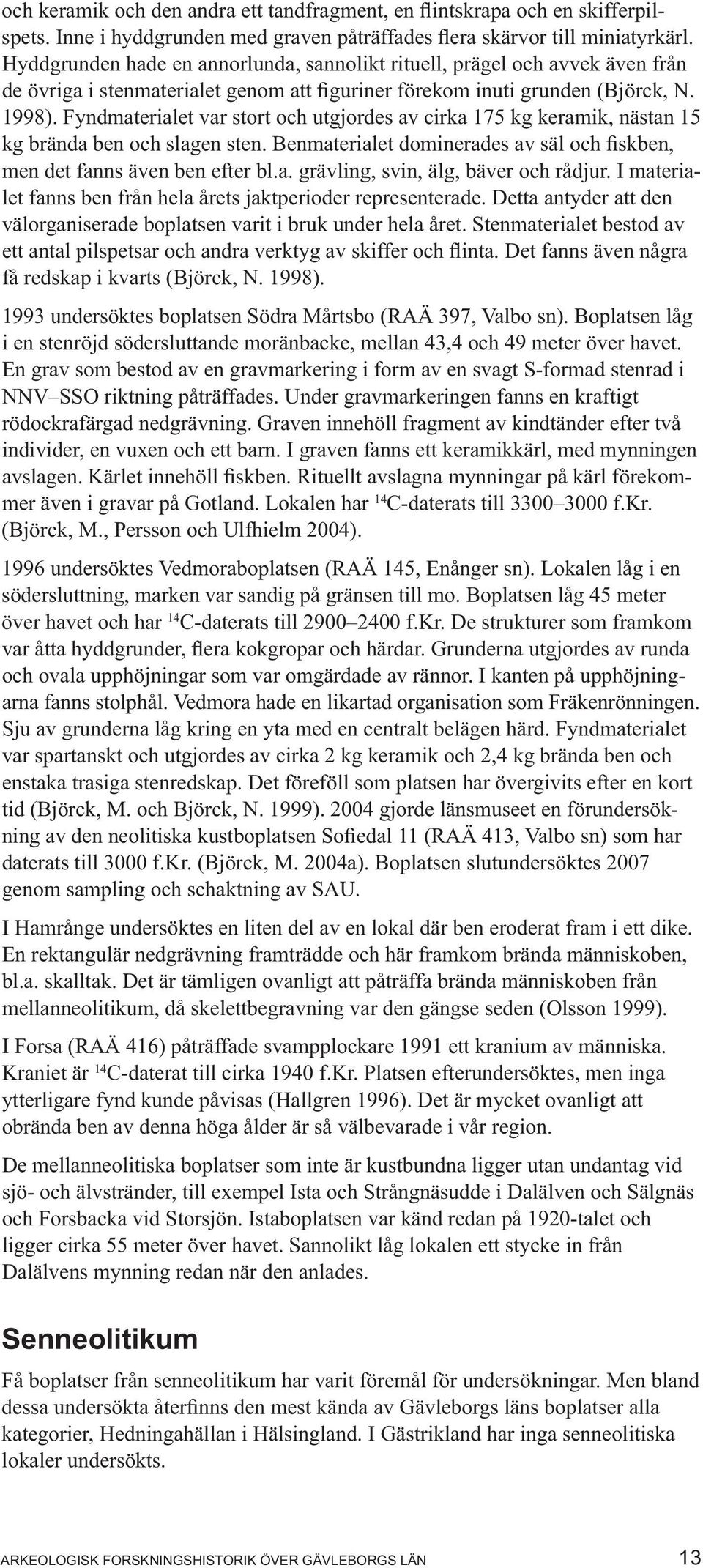 Fyndmaterialet var stort och utgjordes av cirka 175 kg keramik, nästan 15 kg brända ben och slagen sten. Benmaterialet dominerades av säl och fiskben, men det fanns även ben efter bl.a. grävling, svin, älg, bäver och rådjur.