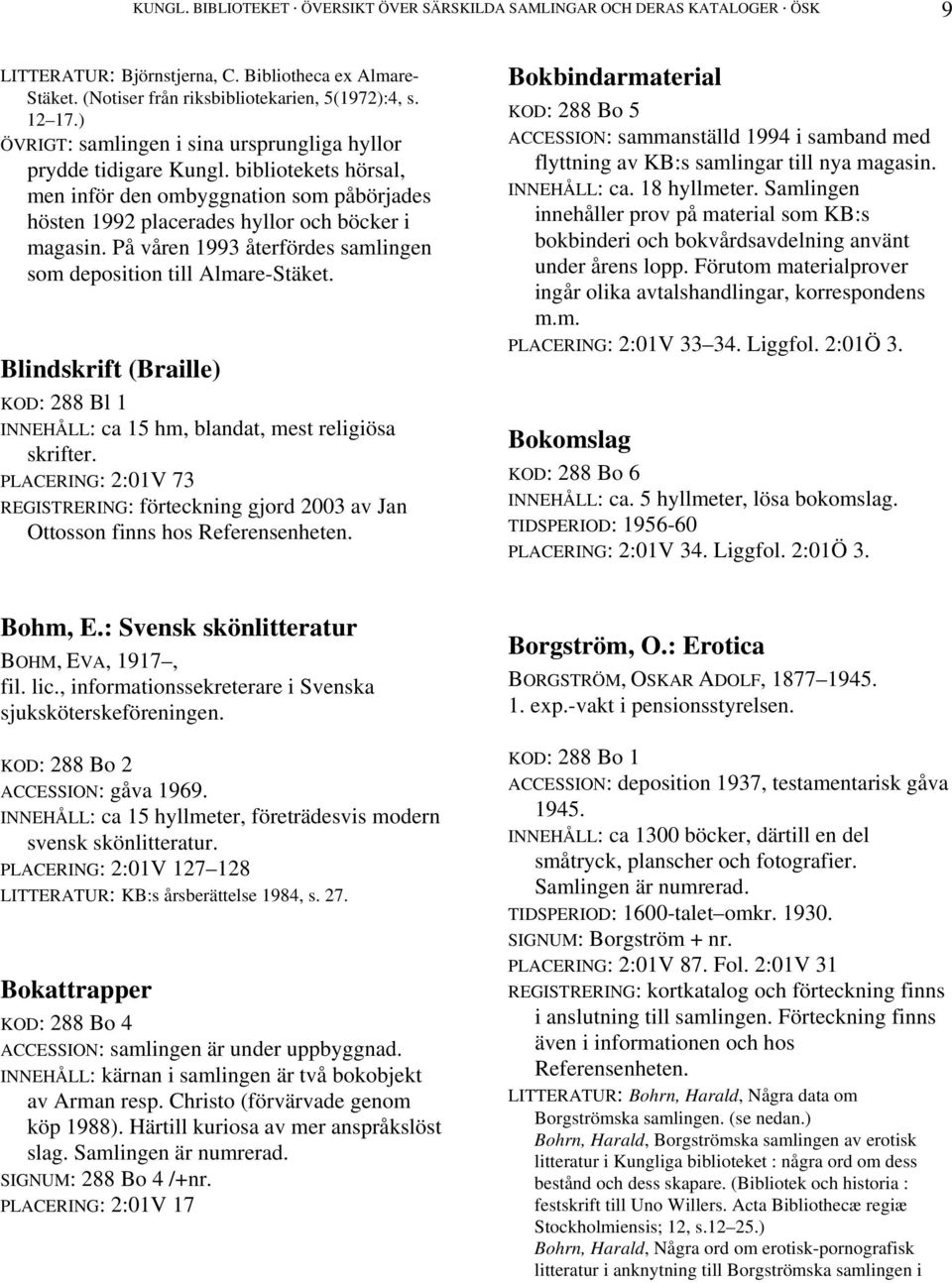 På våren 1993 återfördes samlingen som deposition till Almare-Stäket. Blindskrift (Braille) KOD: 288 Bl 1 INNEHÅLL: ca 15 hm, blandat, mest religiösa skrifter.