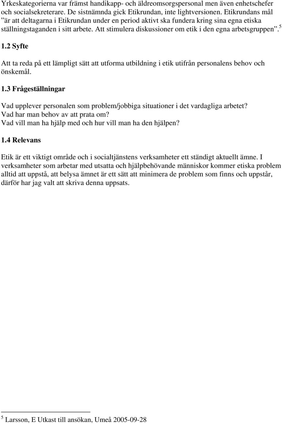 5 1.2 Syfte Att ta reda på ett lämpligt sätt att utforma utbildning i etik utifrån personalens behov och önskemål. 1.3 Frågeställningar Vad upplever personalen som problem/jobbiga situationer i det vardagliga arbetet?