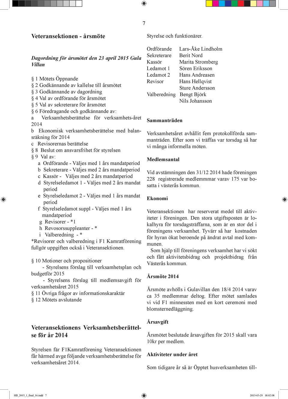 Revisorernas berättelse 8 Beslut om ansvarsfrihet för styrelsen 9 Val av: a Ordförande - Väljes med 1 års mandatperiod b Sekreterare - Väljes med 2 års mandatperiod c Kassör - Väljes med 2 års