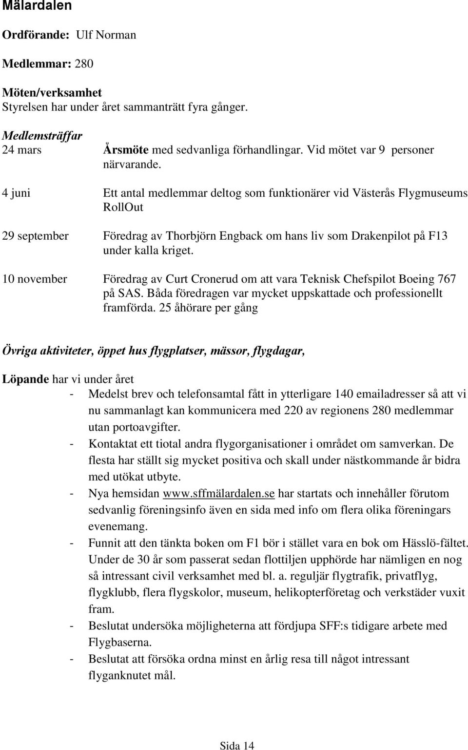 4 juni Ett antal medlemmar deltog som funktionärer vid Västerås Flygmuseums RollOut 29 september Föredrag av Thorbjörn Engback om hans liv som Drakenpilot på F13 under kalla kriget.