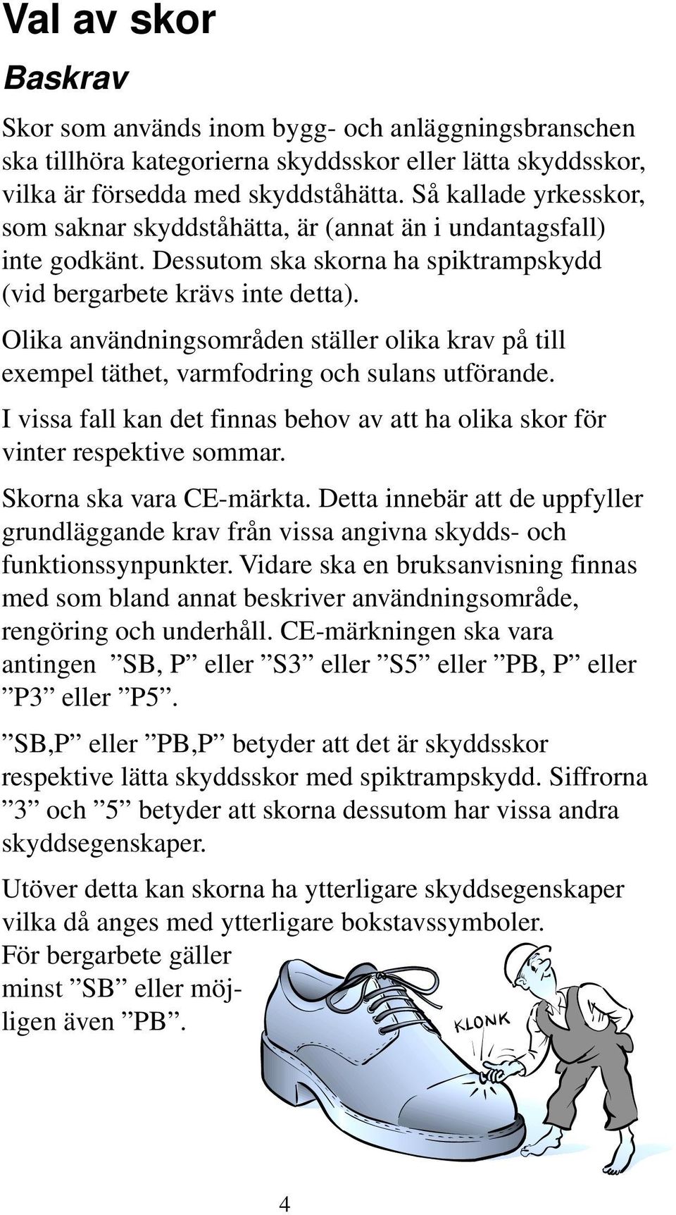 Olika användningsområden ställer olika krav på till exempel täthet, varmfodring och sulans utförande. I vissa fall kan det finnas behov av att ha olika skor för vinter respektive sommar.