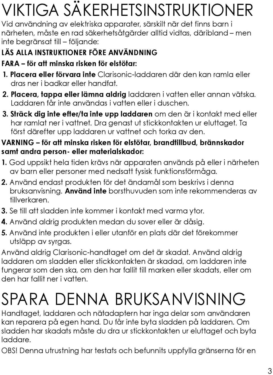 Placera, tappa eller lämna aldrig laddaren i vatten eller annan vätska. Laddaren får inte användas i vatten eller i duschen. 3.