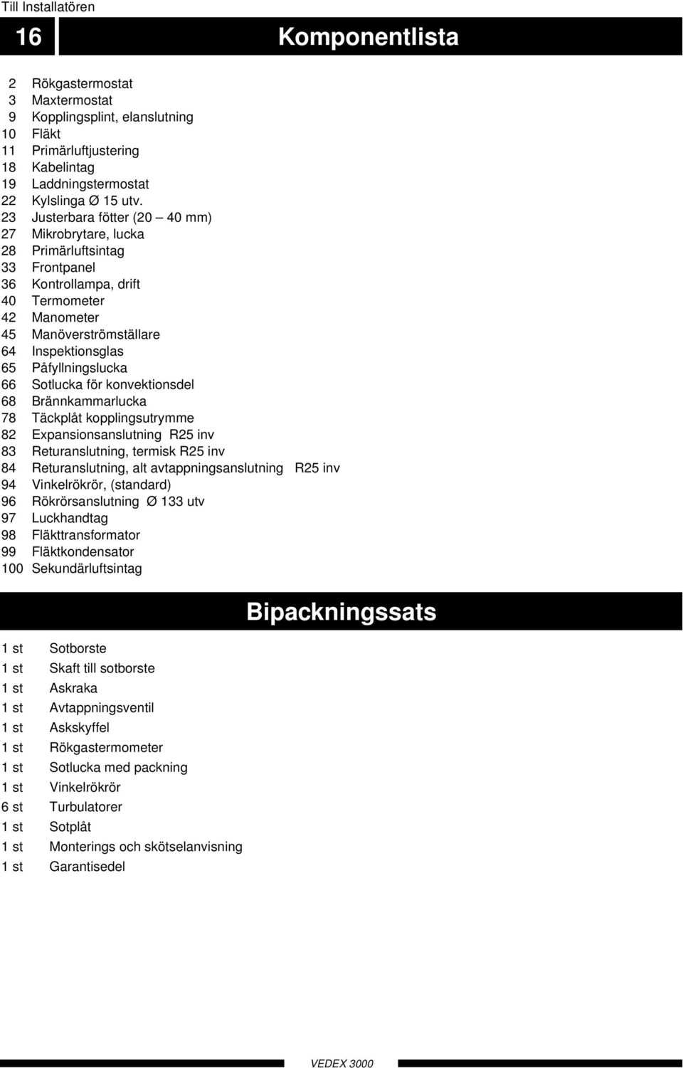 Påfyllningslucka 66 Sotlucka för konvektionsdel 68 Brännkammarlucka 78 äckplåt kopplingsutrymme 82 Expansionsanslutning R25 inv 83 Returanslutning, termisk R25 inv 84 Returanslutning, alt