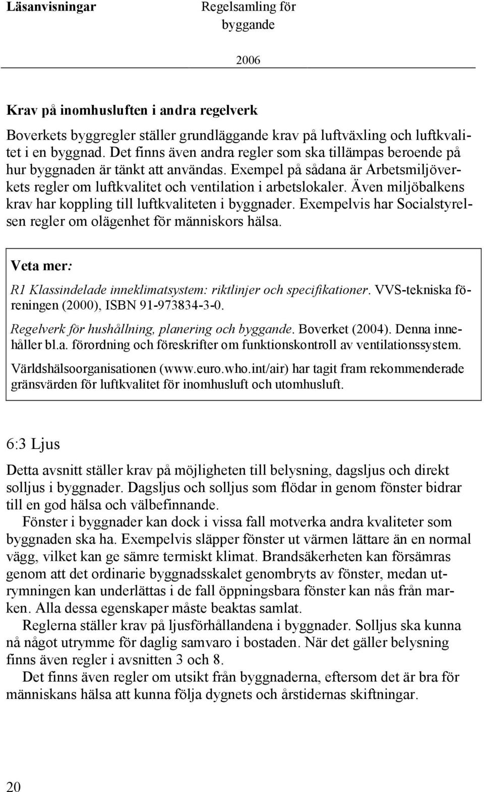 Även miljöbalkens krav har koppling till luftkvaliteten i byggnader. Exempelvis har Socialstyrelsen regler om olägenhet för människors hälsa.