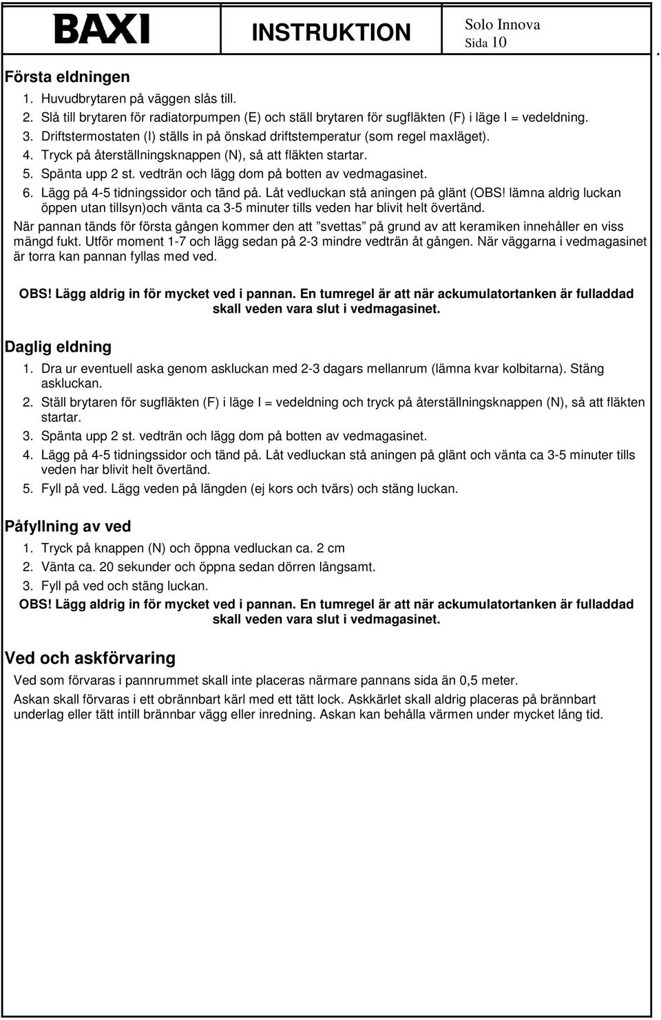 vedträn och lägg dom på botten av vedmagasinet. 6. Lägg på 4-5 tidningssidor och tänd på. Låt vedluckan stå aningen på glänt (OBS!