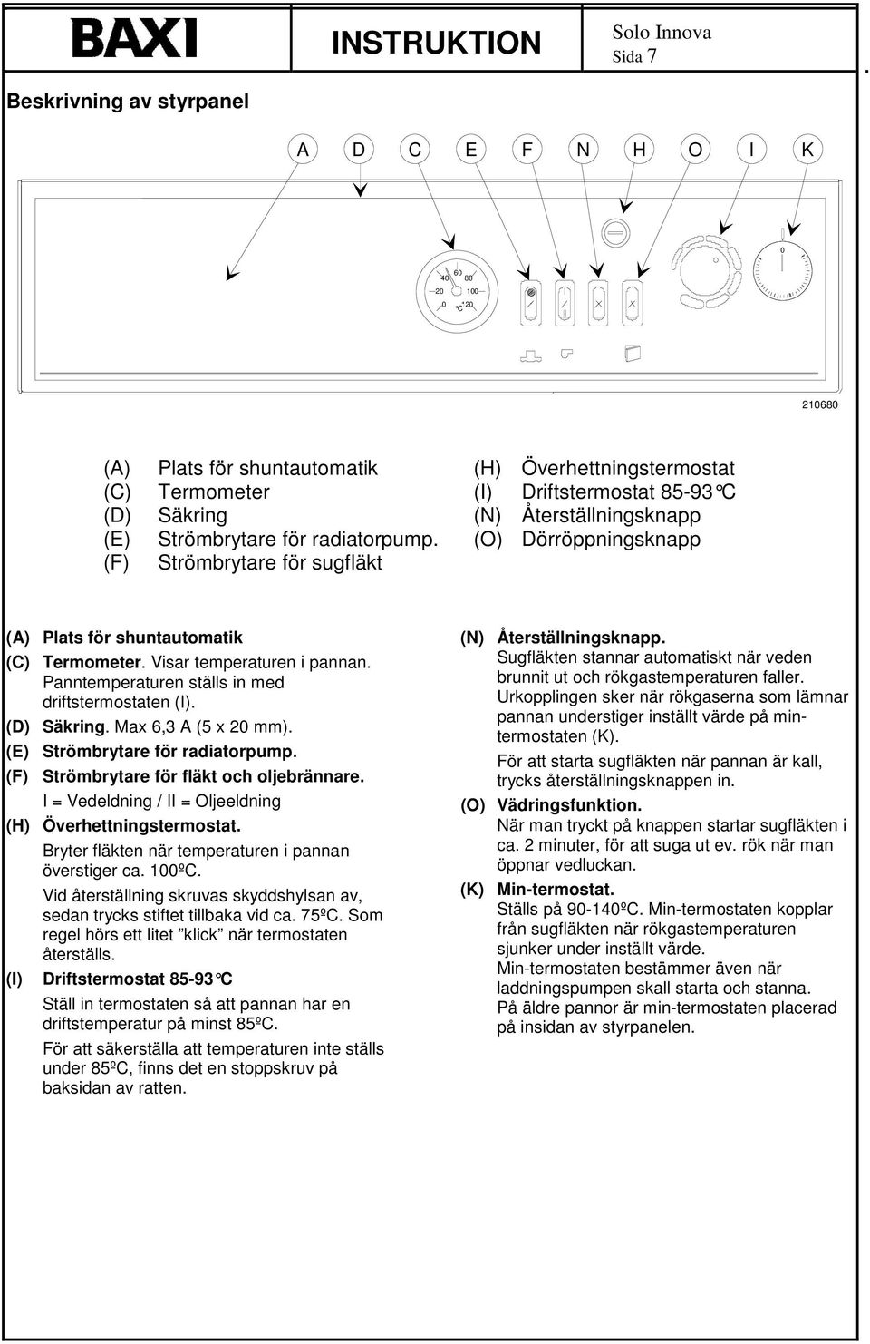 Panntemperaturen ställs in med driftstermostaten (I). (D) Säkring. Max 6,3 A (5 x 2 mm). (E) Strömbrytare för radiatorpump. (F) Strömbrytare för fläkt och oljebrännare.