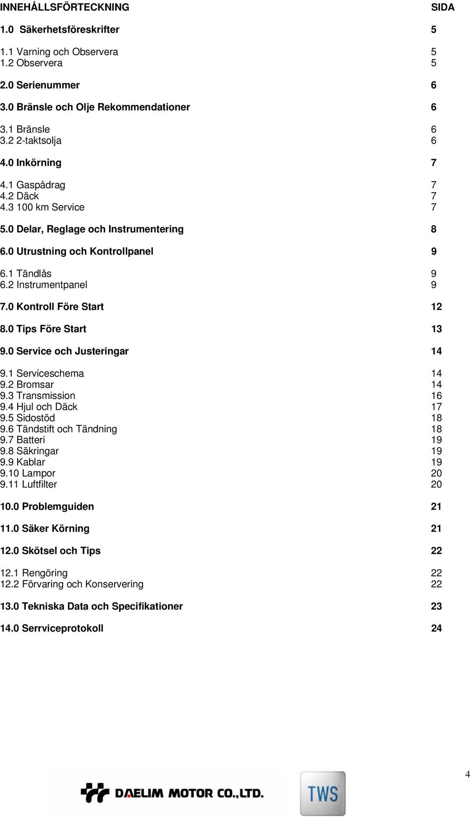 0 Kontroll Före Start 12 8.0 Tips Före Start 13 9.0 Service och Justeringar 14 9.1 Serviceschema 14 9.2 Bromsar 14 9.3 Transmission 16 9.4 Hjul och Däck 17 9.5 Sidostöd 18 9.