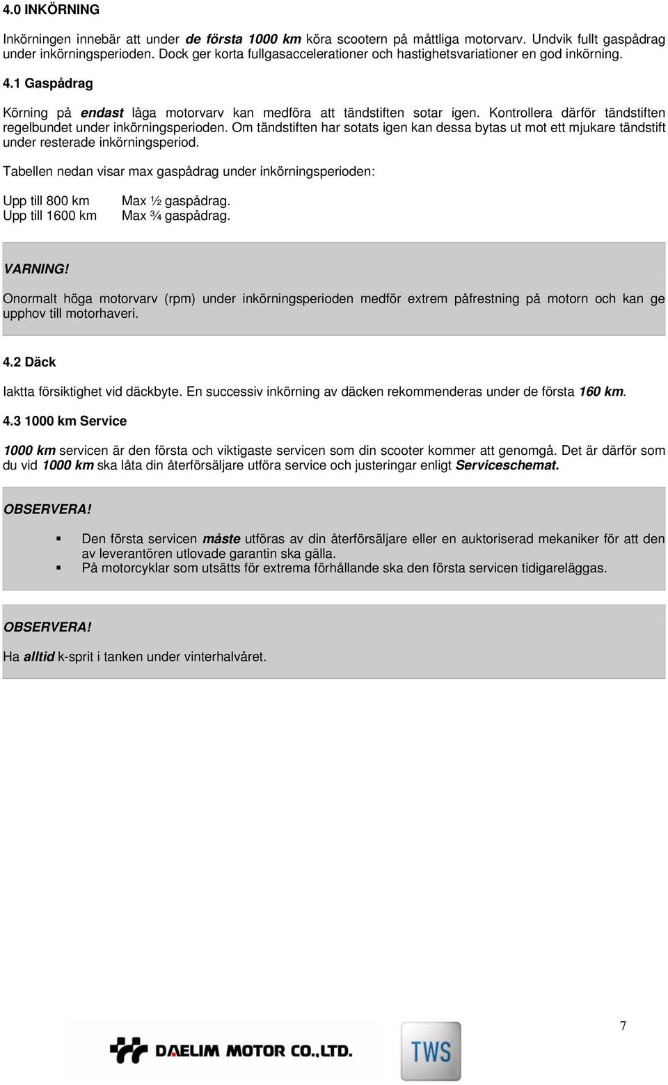 Kontrollera därför tändstiften regelbundet under inkörningsperioden. Om tändstiften har sotats igen kan dessa bytas ut mot ett mjukare tändstift under resterade inkörningsperiod.