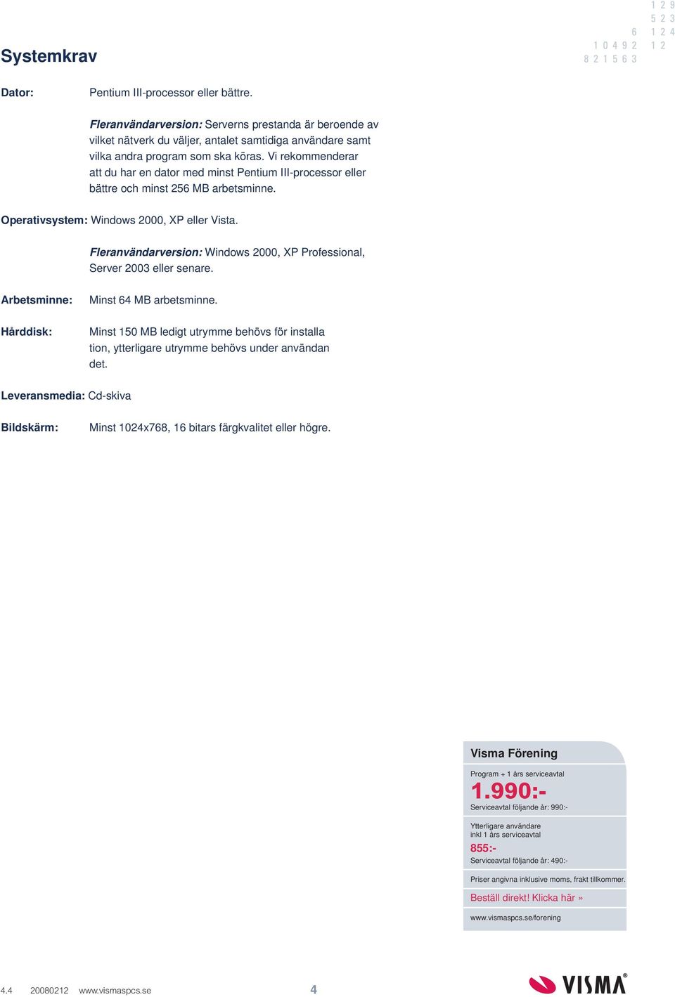 Vi rekommenderar att du har en dator med minst Pentium III-processor eller bättre och minst 256 MB arbetsminne. Operativsystem: Windows 2000, XP eller Vista.