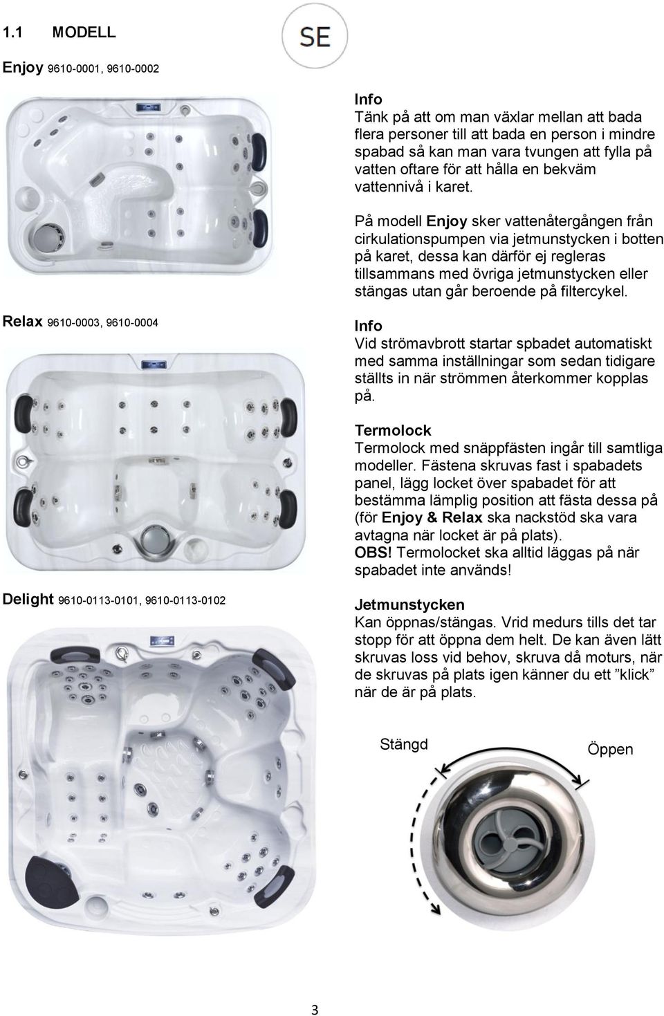 På modell Enjoy sker vattenåtergången från cirkulationspumpen via jetmunstycken i botten på karet, dessa kan därför ej regleras tillsammans med övriga jetmunstycken eller stängas utan går beroende på