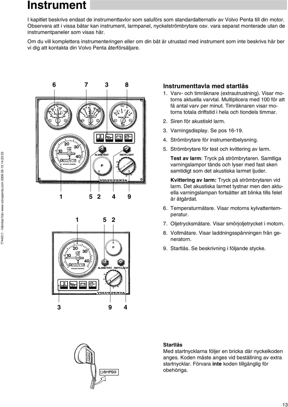 Om du vill komplettera instrumenteringen eller om din båt är utrustad med instrument som inte beskrivs här ber vi dig att kontakta din Volvo Penta återförsäljare.