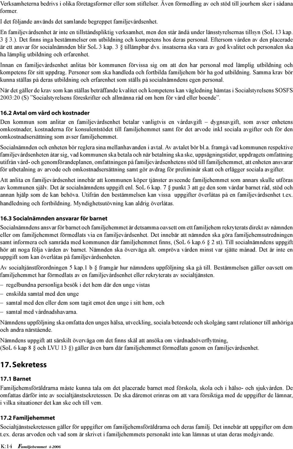 Det finns inga bestämmelser om utbildning och kompetens hos deras personal. Eftersom vården av den placerade är ett ansvar för socialnämnden blir SoL 3 kap. 3 tillämpbar dvs.