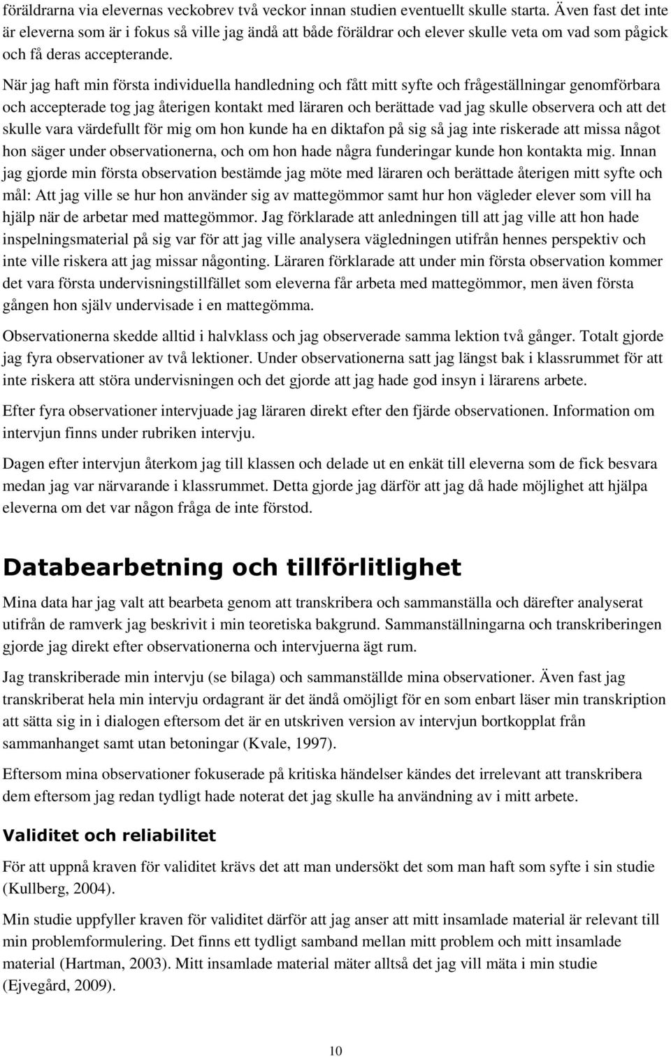 När jag haft min första individuella handledning och fått mitt syfte och frågeställningar genomförbara och accepterade tog jag återigen kontakt med läraren och berättade vad jag skulle observera och
