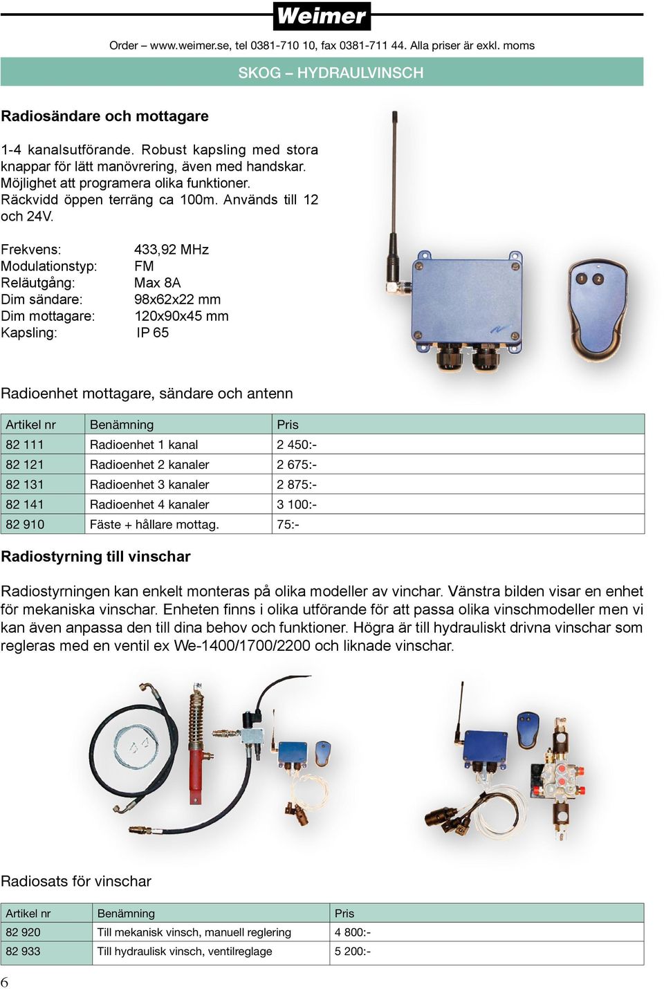 Frekvens: 433,92 MHz Modulationstyp: FM Reläutgång: Max 8A Dim sändare: 98x62x22 mm Dim mottagare: 120x90x45 mm Kapsling: IP 65 Radioenhet mottagare, sändare och antenn Artikel nr Benämning Pris 82