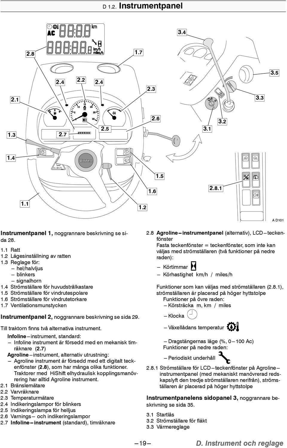 7 Ventilationsmunstycken Instrumentpanel, noggrannare beskrivning se sida 9. Till traktorn finns två alternativa instrument.