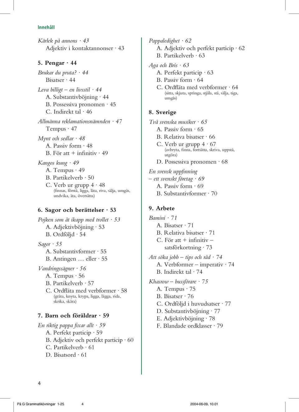 Verb ur grupp 4 48 (finnas, förstå, ligga, låta, riva, sälja, umgås, undvika, äta, översätta) 6. Sagor och berättelser 53 Pojken som åt ikapp med trollet 53 A. Adjektivböjning 53 B.