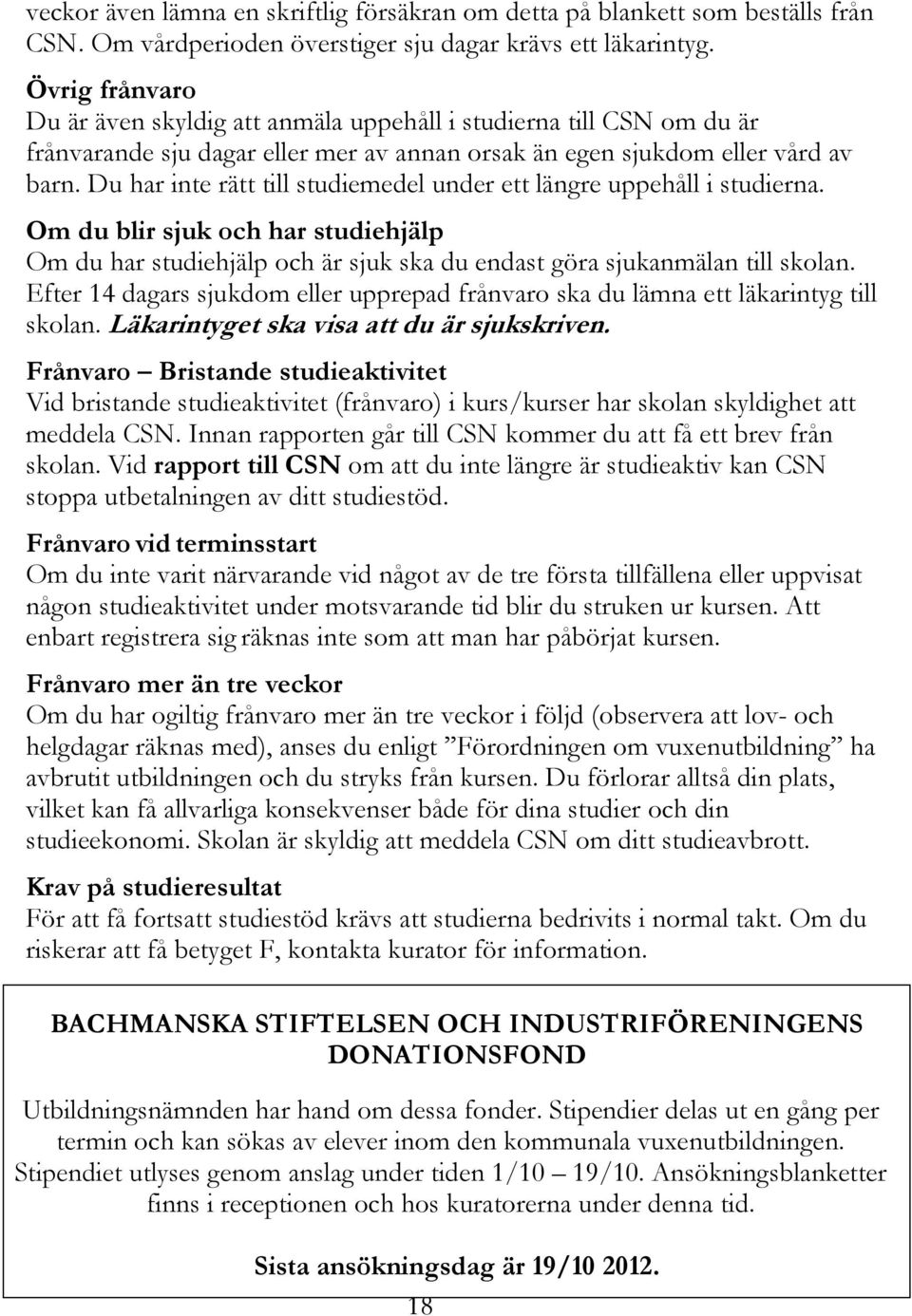 Du har inte rätt till studiemedel under ett längre uppehåll i studierna. Om du blir sjuk och har studiehjälp Om du har studiehjälp och är sjuk ska du endast göra sjukanmälan till skolan.