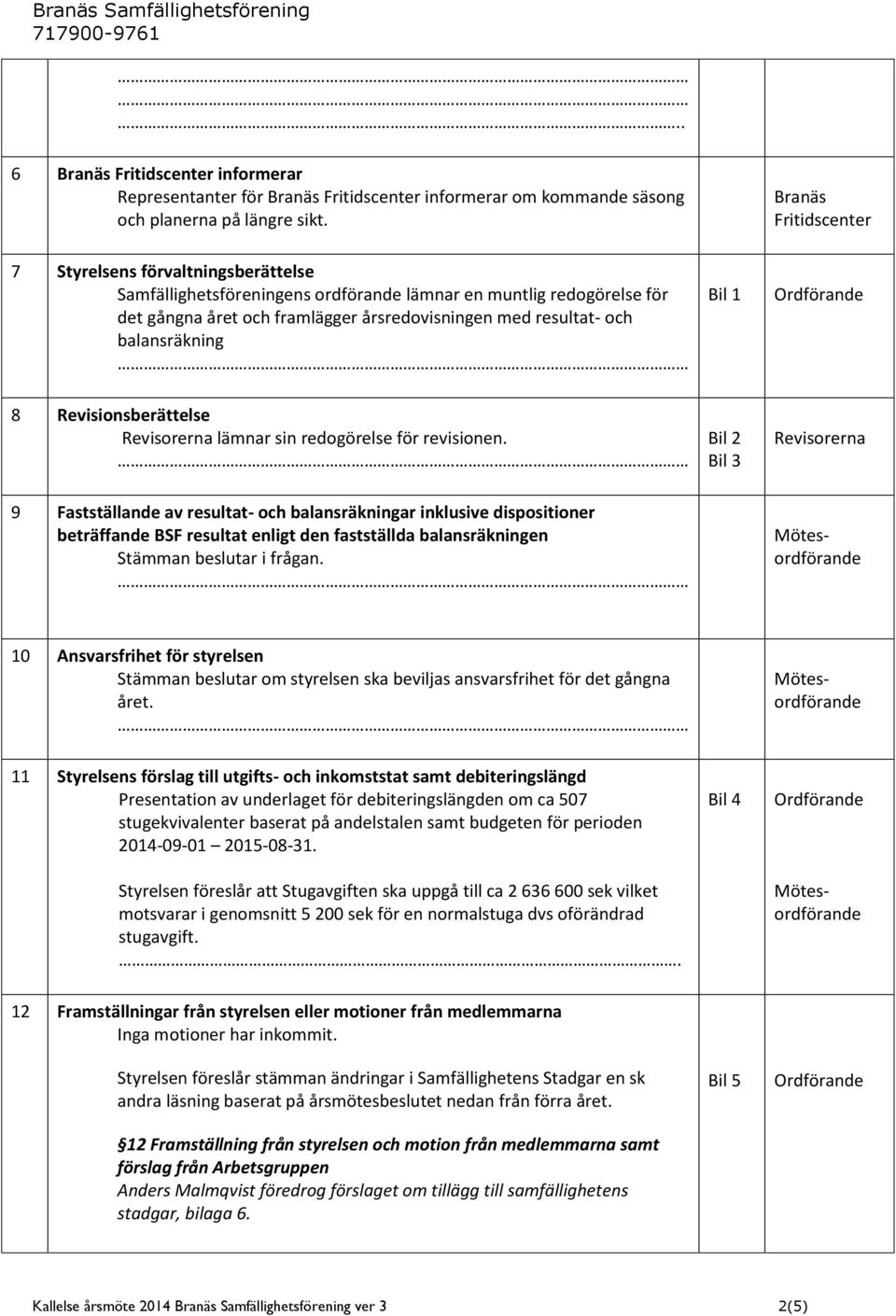 balansräkning Bil 1 Ordförande 8 Revisionsberättelse Revisorerna lämnar sin redogörelse för revisionen.