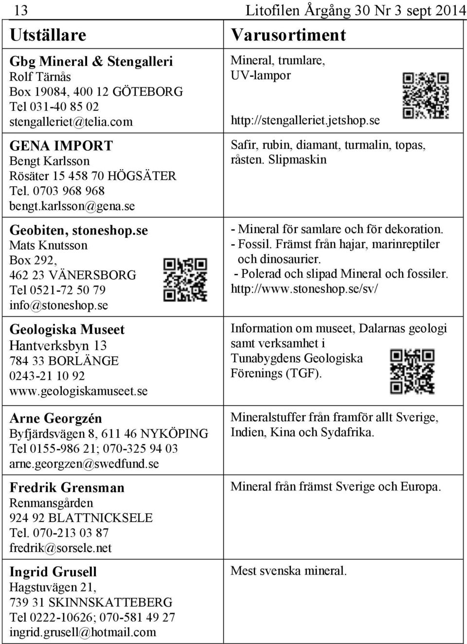 se Geologiska Museet Hantverksbyn 13 784 33 BORLÄNGE 0243-21 10 92 www.geologiskamuseet.se Mineral, trumlare, UV-lampor http://stengalleriet.jetshop.se Safir, rubin, diamant, turmalin, topas, råsten.