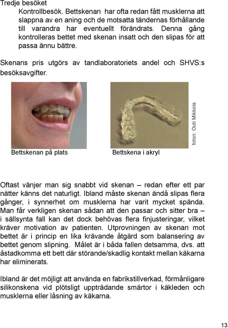 Bettskenan på plats Bettskena i akryl foton: Outi Mikkola Oftast vänjer man sig snabbt vid skenan redan efter ett par nätter känns det naturligt.