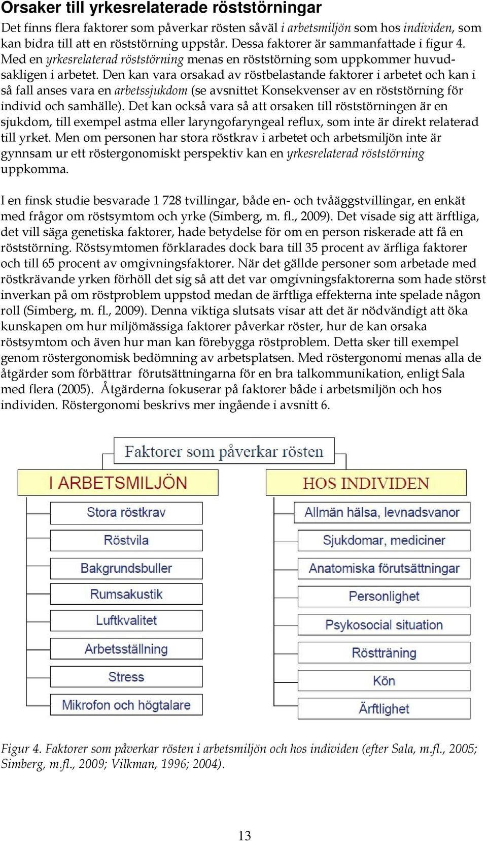 Den kan vara orsakad av röstbelastande faktorer i arbetet och kan i så fall anses vara en arbetssjukdom (se avsnittet Konsekvenser av en röststörning för individ och samhälle).