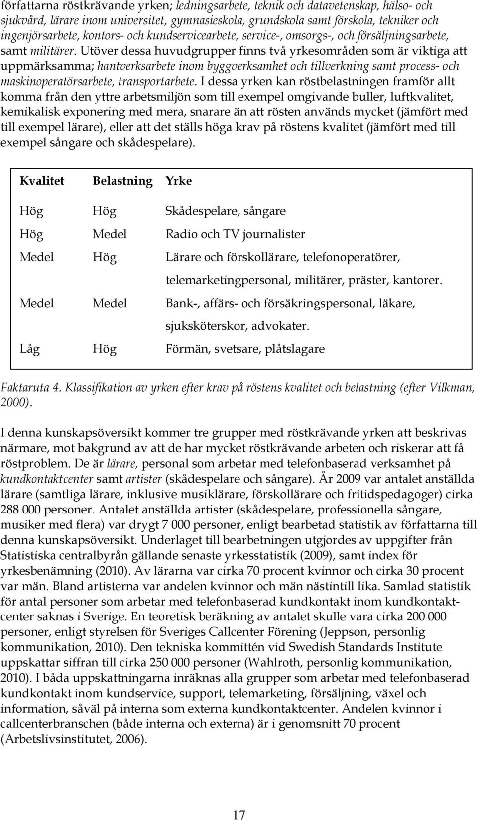 Utöver dessa huvudgrupper finns två yrkesområden som är viktiga att uppmärksamma; hantverksarbete inom byggverksamhet och tillverkning samt process- och maskinoperatörsarbete, transportarbete.