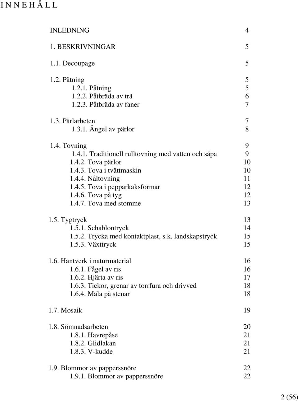 Tova med stomme 13 1.5. Tygtryck 13 1.5.1. Schablontryck 14 1.5.2. Trycka med kontaktplast, s.k. landskapstryck 15 1.5.3. Växttryck 15 1.6. Hantverk i naturmaterial 16 1.6.1. Fågel av ris 16 1.6.2. Hjärta av ris 17 1.