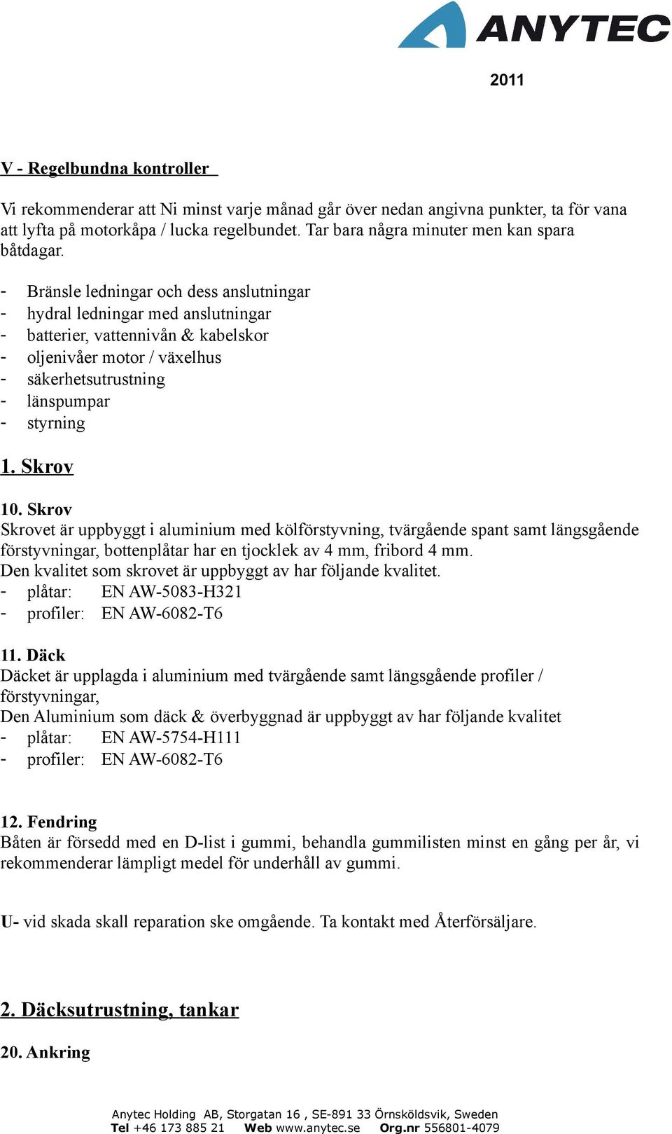 - Bränsle ledningar och dess anslutningar - hydral ledningar med anslutningar - batterier, vattennivån & kabelskor - oljenivåer motor / växelhus - säkerhetsutrustning - länspumpar - styrning 1.