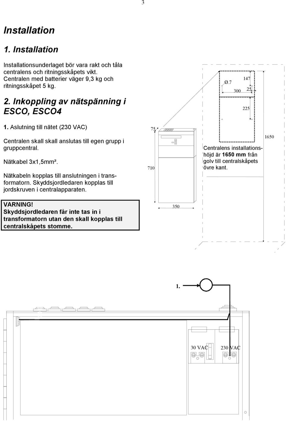 Aslutning till nätet (30 VAC) Centralen skall skall anslutas till egen grupp i gruppcentral. Nätkabel 3x,5mm². Nätkabeln kopplas till anslutningen i transformatorn.