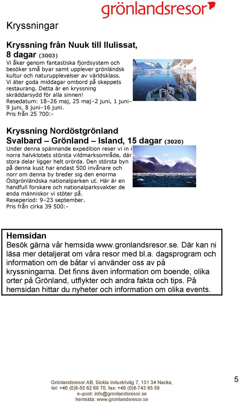 Pris från 25 700:- Kryssning Nordöstgrönland Svalbard Grönland Island, 15 dagar (3020) Under denna spännande expedition reser vi in i norra halvklotets största vildmarksområde, där stora delar ligger