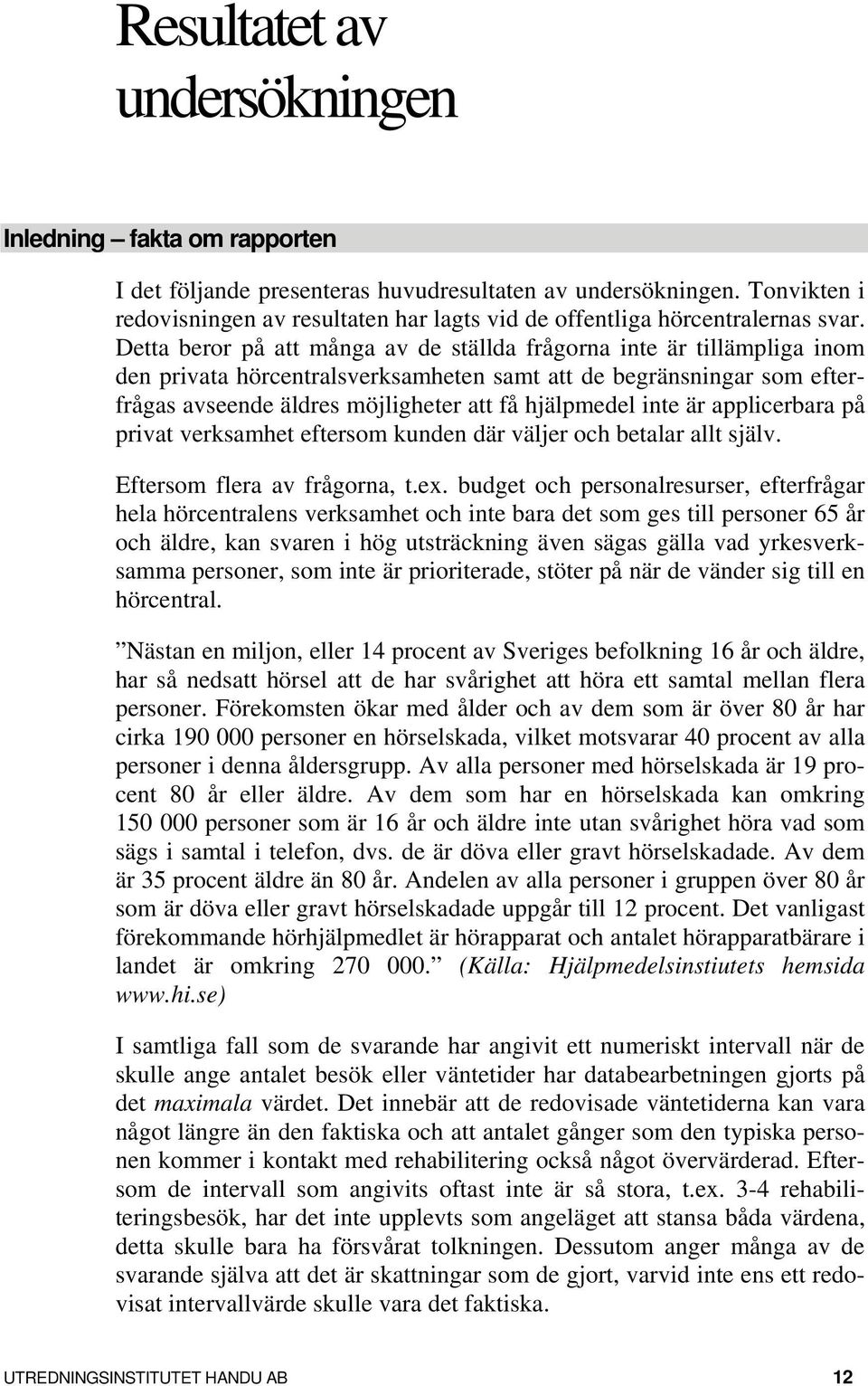 Detta beror på att många av de ställda frågorna inte är tillämpliga inom den privata hörcentralsverksamheten samt att de begränsningar som efterfrågas avseende äldres möjligheter att få hjälpmedel