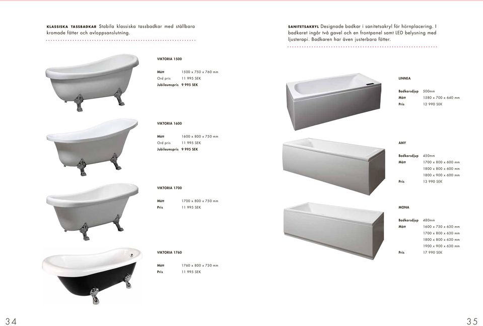 VIKTORIA 1500 Ord pris 1500 x 750 x 760 mm 11 995 SEK LINNEA Jubileumspris 9 995 SEK Badkarsdjup 500mm 1580 x 700 x 640 mm 12 990 SEK VIKTORIA 1600 Ord pris 1600 x 800 x 750 mm 11 995 SEK AMY