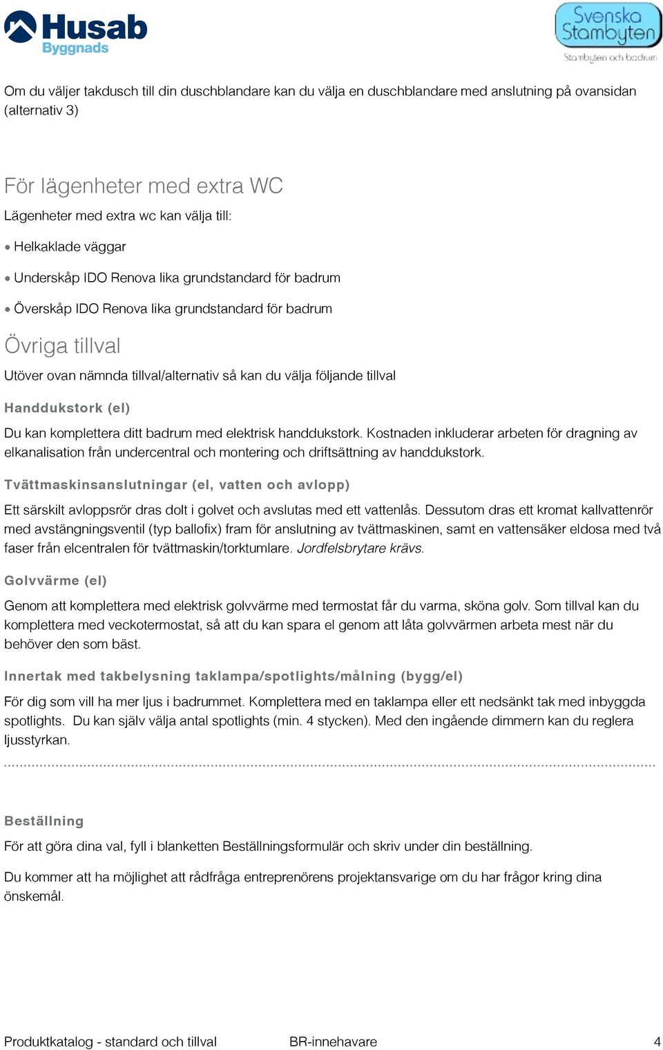 Handdukstork (el) Du kan komplettera ditt badrum med elektrisk handdukstork.