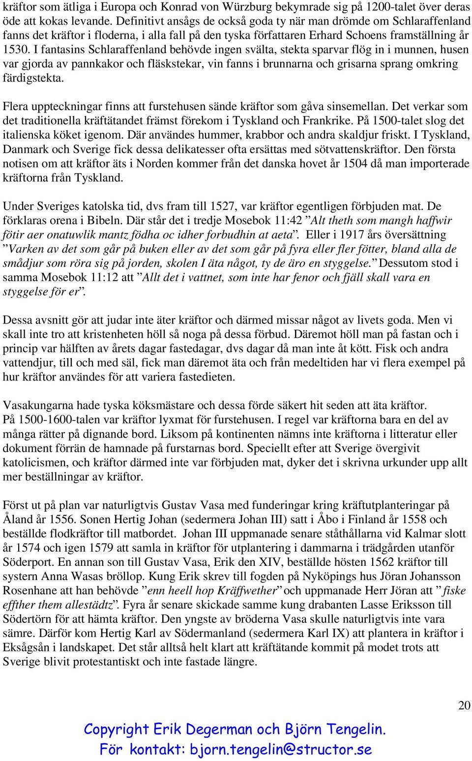 I fantasins Schlaraffenland behövde ingen svälta, stekta sparvar flög in i munnen, husen var gjorda av pannkakor och fläskstekar, vin fanns i brunnarna och grisarna sprang omkring färdigstekta.